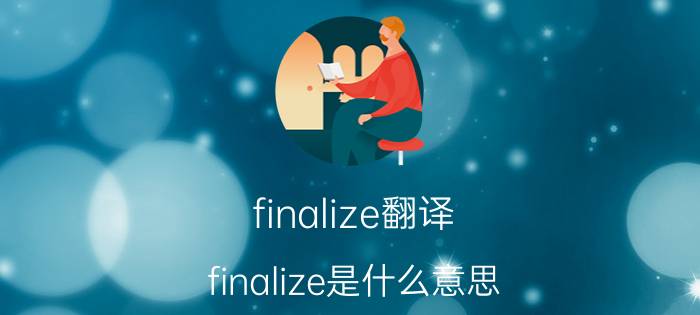 finalize翻译 finalize是什么意思？